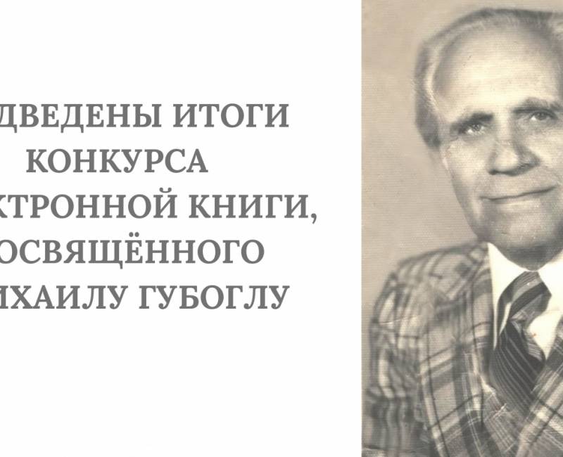 ПОДВЕДЕНЫ ИТОГИ КОНКУРСА ЭЛЕКТРОННОЙ КНИГИ, ПОСВЯЩЁННОГО МИХАИЛУ ГУБОГЛУ