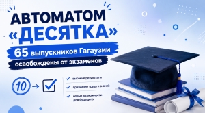 АВТОМАТОМ &laquo;ДЕСЯТКА&raquo;: 65 выпускников Гагаузии освобождены от экзаменов