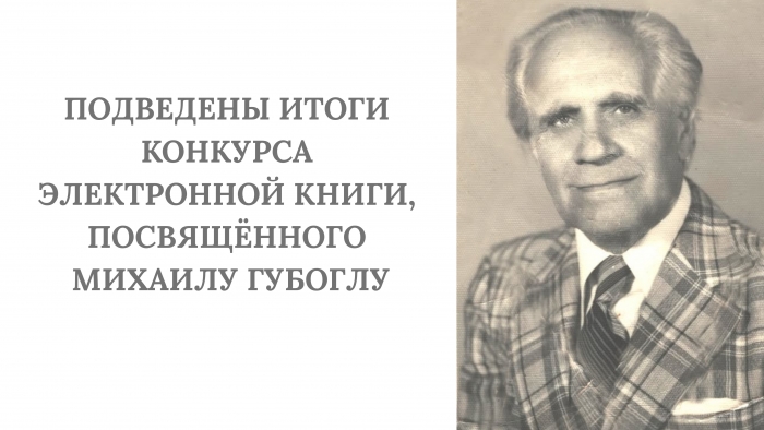 ПОДВЕДЕНЫ ИТОГИ КОНКУРСА ЭЛЕКТРОННОЙ КНИГИ, ПОСВЯЩЁННОГО МИХАИЛУ ГУБОГЛУ