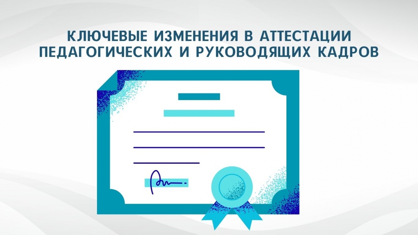КЛЮЧЕВЫЕ ИЗМЕНЕНИЯ В АТТЕСТАЦИИ ПЕДАГОГИЧЕСКИХ И РУКОВОДЯЩИХ КАДРОВ