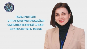 РОЛЬ УЧИТЕЛЯ В ТРАНСФОРМИРУЮЩЕЙСЯ ОБРАЗОВАТЕЛЬНОЙ СРЕДЕ: взгляд Светланы Настас