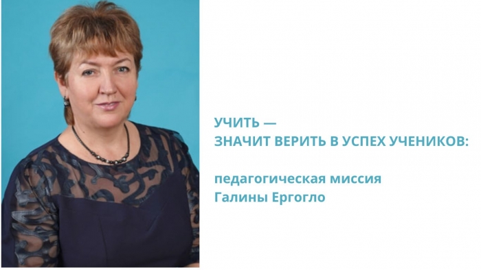 УЧИТЬ &mdash; ЗНАЧИТ ВЕРИТЬ В УСПЕХ УЧЕНИКОВ: педагогическая миссия Галины Ергогло