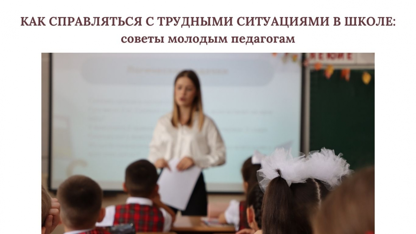КАК СПРАВЛЯТЬСЯ С ТРУДНЫМИ СИТУАЦИЯМИ В ШКОЛЕ: советы молодым педагогам