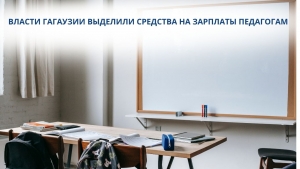ВЛАСТИ ГАГАУЗИИ ВЫДЕЛИЛИ СРЕДСТВА НА ЗАРПЛАТЫ ПЕДАГОГАМ