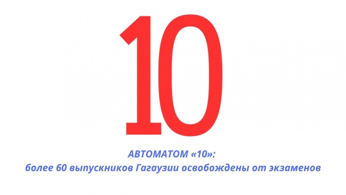 АВТОМАТОМ &laquo;ДЕСЯТКА&raquo;: более 60 выпускников Гагаузии освобождены от экзаменов